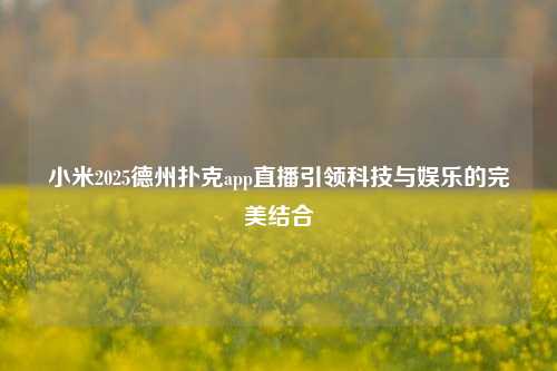 小米2025德州扑克app直播引领科技与娱乐的完美结合