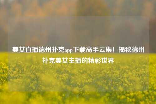 美女直播德州扑克app下载高手云集！揭秘德州扑克美女主播的精彩世界