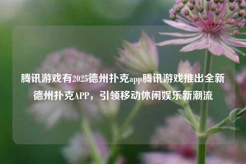 腾讯游戏有2025德州扑克app腾讯游戏推出全新德州扑克APP，引领移动休闲娱乐新潮流