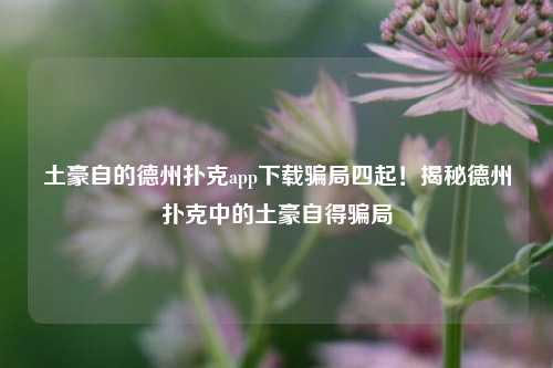 土豪自的德州扑克app下载骗局四起！揭秘德州扑克中的土豪自得骗局