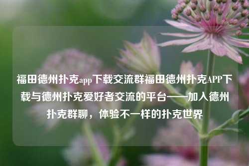 福田德州扑克app下载交流群福田德州扑克APP下载与德州扑克爱好者交流的平台——加入德州扑克群聊，体验不一样的扑克世界