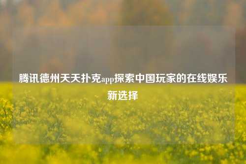 腾讯德州天天扑克app探索中国玩家的在线娱乐新选择
