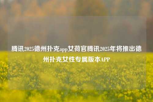 腾讯2025德州扑克app女荷官腾讯2025年将推出德州扑克女性专属版本APP