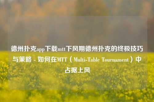 德州扑克app下载mtt下风期德州扑克的终极技巧与策略 - 如何在MTT（Multi-Table Tournament）中占据上风