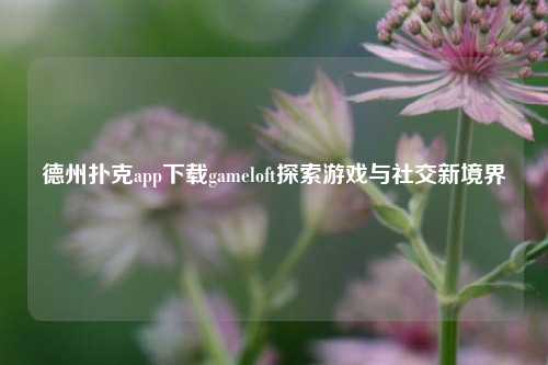 德州扑克app下载gameloft探索游戏与社交新境界