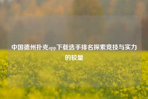 中国德州扑克app下载选手排名探索竞技与实力的较量