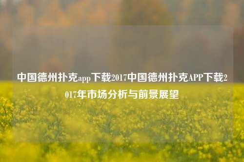 中国德州扑克app下载2017中国德州扑克APP下载2017年市场分析与前景展望