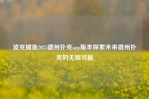 波克捕鱼2025德州扑克app版本探索未来德州扑克的无限可能