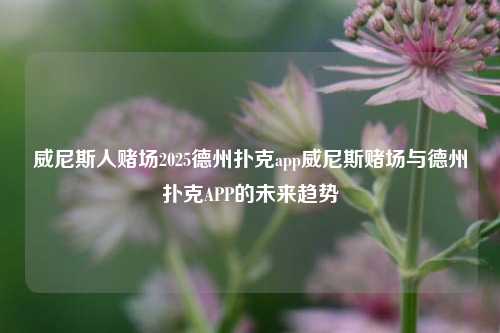 威尼斯人赌场2025德州扑克app威尼斯赌场与德州扑克APP的未来趋势