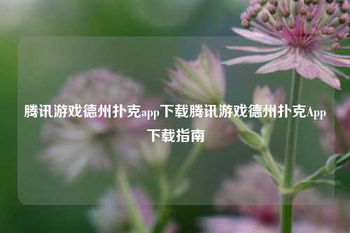 腾讯游戏德州扑克app下载腾讯游戏德州扑克App下载指南