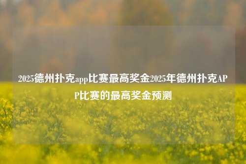 2025德州扑克app比赛最高奖金2025年德州扑克APP比赛的最高奖金预测