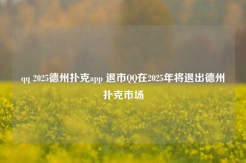 qq 2025德州扑克app 退市QQ在2025年将退出德州扑克市场