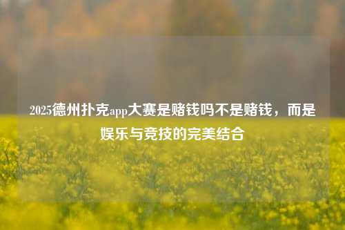 2025德州扑克app大赛是赌钱吗不是赌钱，而是娱乐与竞技的完美结合