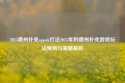 2025德州扑克appak打法2025年的德州扑克游戏玩法预测与策略解析