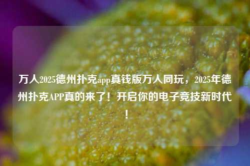 万人2025德州扑克app真钱版万人同玩，2025年德州扑克APP真的来了！开启你的电子竞技新时代！