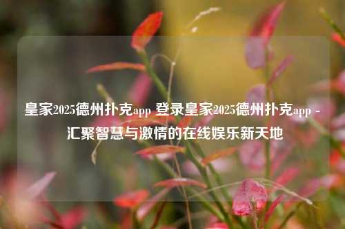 皇家2025德州扑克app 登录皇家2025德州扑克app - 汇聚智慧与激情的在线娱乐新天地