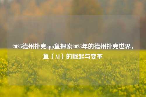 2025德州扑克app鱼探索2025年的德州扑克世界，鱼（AI）的崛起与变革
